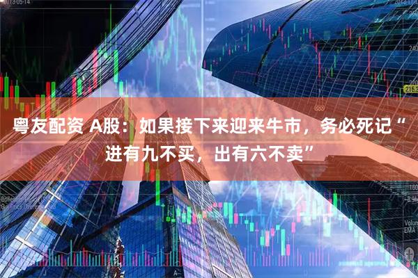 粤友配资 A股：如果接下来迎来牛市，务必死记“进有九不买，出有六不卖”