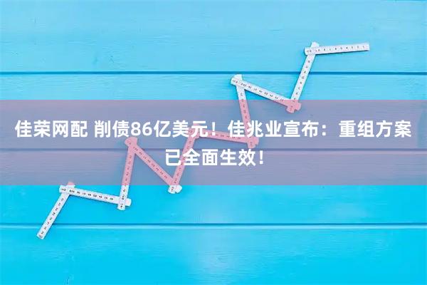 佳荣网配 削债86亿美元！佳兆业宣布：重组方案已全面生效！