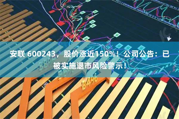 安联 600243，股价涨近150%！公司公告：已被实施退市风险警示！
