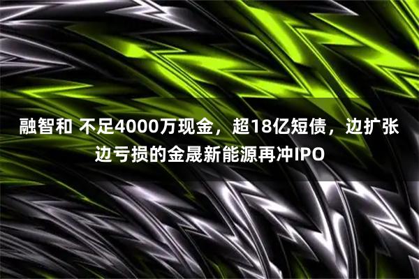 融智和 不足4000万现金，超18亿短债，边扩张边亏损的金晟新能源再冲IPO
