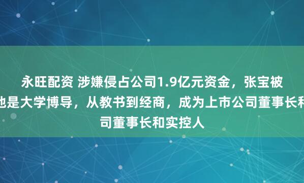 永旺配资 涉嫌侵占公司1.9亿元资金，张宝被批捕！他是大学博导，从教书到经商，成为上市公司董事长和实控人