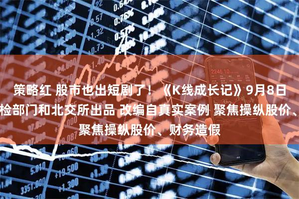 策略红 股市也出短剧了！《K线成长记》9月8日上线 由纪检部门和北交所出品 改编自真实案例 聚焦操纵股价、财务造假
