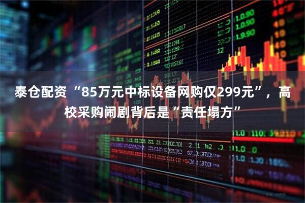 泰仓配资 “85万元中标设备网购仅299元”，高校采购闹剧背后是“责任塌方”