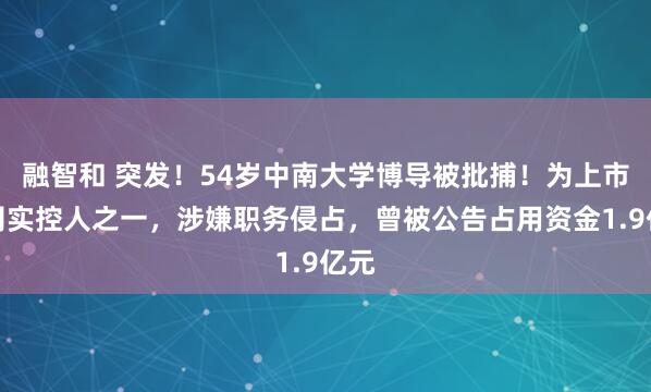 融智和 突发！54岁中南大学博导被批捕！为上市公司实控人之一，涉嫌职务侵占，曾被公告占用资金1.9亿元
