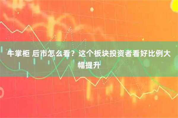 牛掌柜 后市怎么看？这个板块投资者看好比例大幅提升