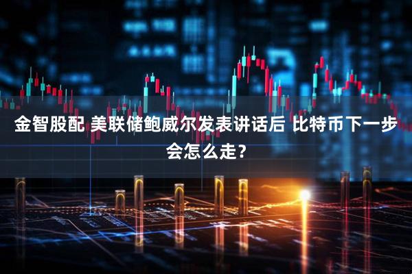 金智股配 美联储鲍威尔发表讲话后 比特币下一步会怎么走？