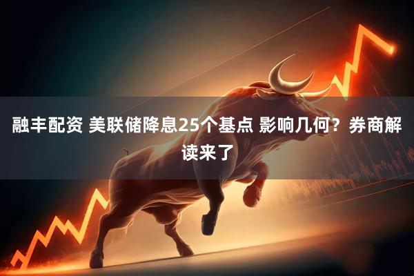 融丰配资 美联储降息25个基点 影响几何？券商解读来了