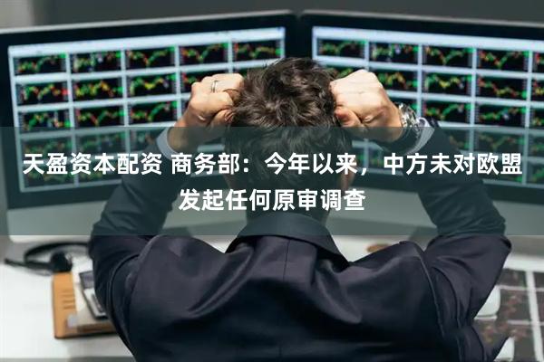 天盈资本配资 商务部：今年以来，中方未对欧盟发起任何原审调查