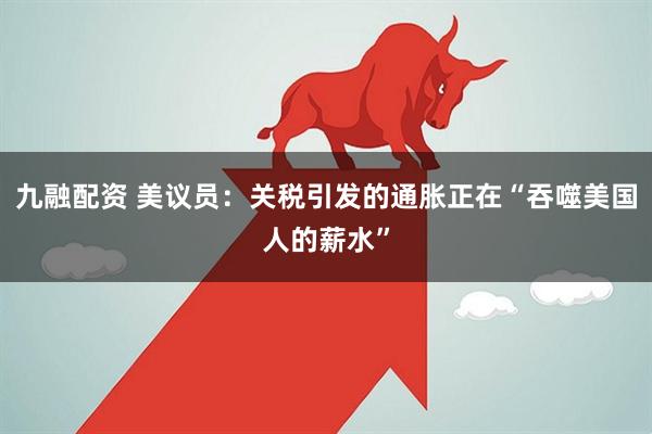九融配资 美议员：关税引发的通胀正在“吞噬美国人的薪水”