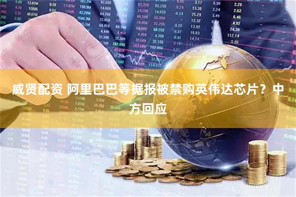 威贤配资 阿里巴巴等据报被禁购英伟达芯片？中方回应