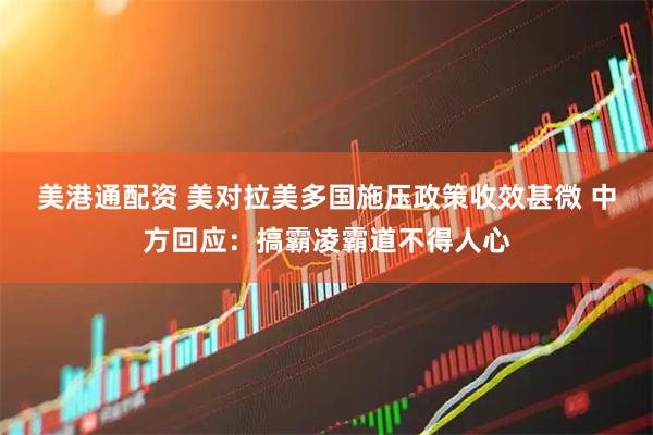 美港通配资 美对拉美多国施压政策收效甚微 中方回应：搞霸凌霸道不得人心
