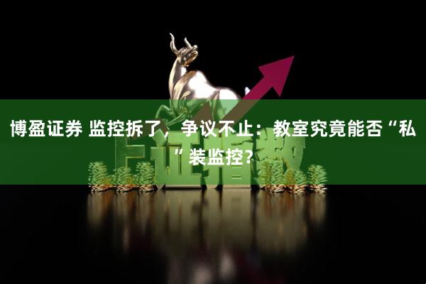 博盈证券 监控拆了，争议不止：教室究竟能否“私”装监控？