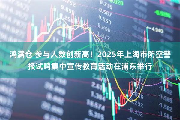 鸿满仓 参与人数创新高！2025年上海市防空警报试鸣集中宣传教育活动在浦东举行