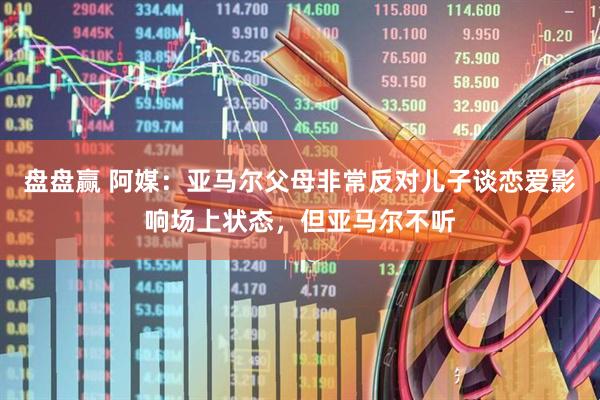 盘盘赢 阿媒：亚马尔父母非常反对儿子谈恋爱影响场上状态，但亚马尔不听