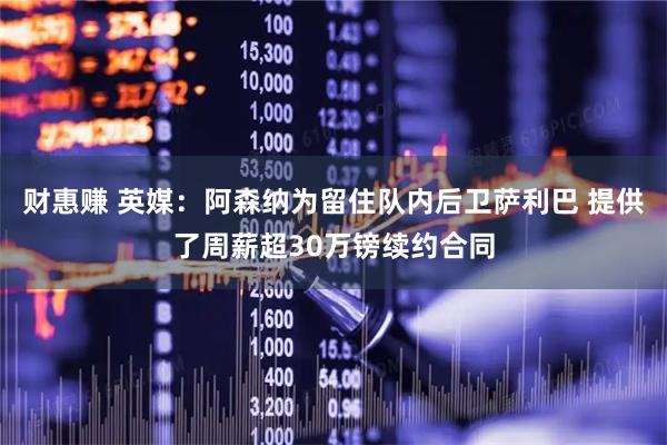 财惠赚 英媒：阿森纳为留住队内后卫萨利巴 提供了周薪超30万镑续约合同