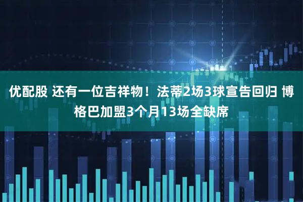 优配股 还有一位吉祥物！法蒂2场3球宣告回归 博格巴加盟3个月13场全缺席