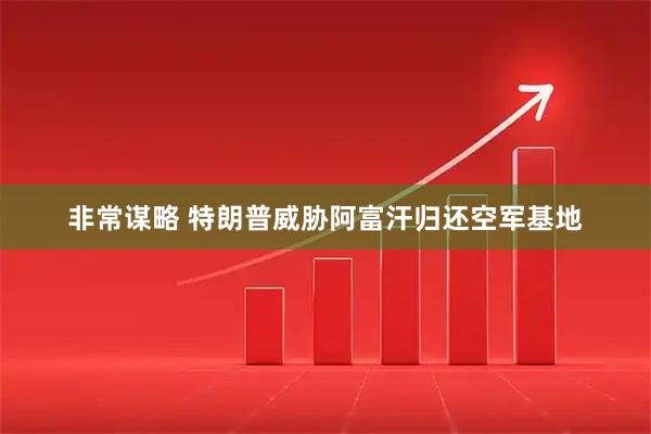 非常谋略 特朗普威胁阿富汗归还空军基地