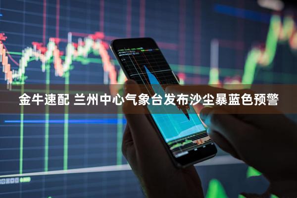 金牛速配 兰州中心气象台发布沙尘暴蓝色预警