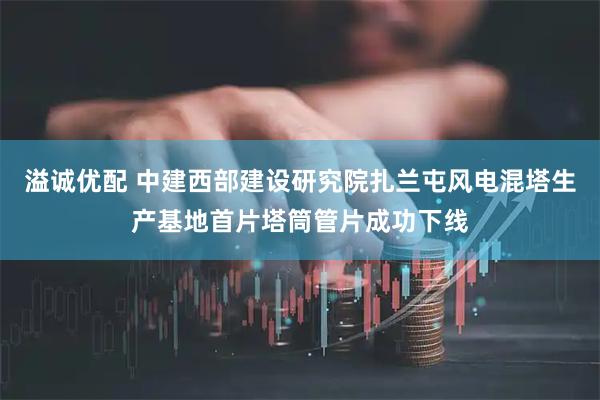 溢诚优配 中建西部建设研究院扎兰屯风电混塔生产基地首片塔筒管片成功下线