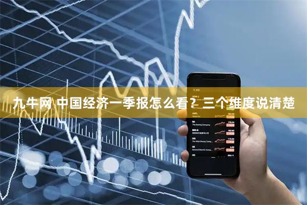 九牛网 中国经济一季报怎么看？三个维度说清楚