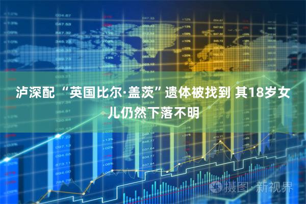 泸深配 “英国比尔·盖茨”遗体被找到 其18岁女儿仍然下落不明
