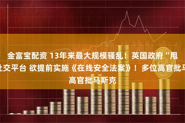 金富宝配资 13年来最大规模骚乱！英国政府“甩锅”社交平台 欲提前实施《在线安全法案》！多位高官批马斯克