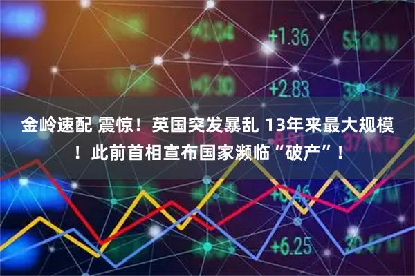 金岭速配 震惊！英国突发暴乱 13年来最大规模！此前首相宣布国家濒临“破产”！