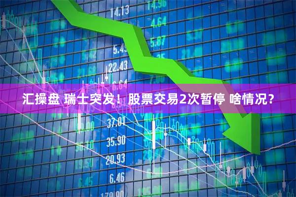 汇操盘 瑞士突发！股票交易2次暂停 啥情况？
