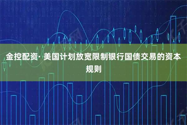 金控配资· 美国计划放宽限制银行国债交易的资本规则