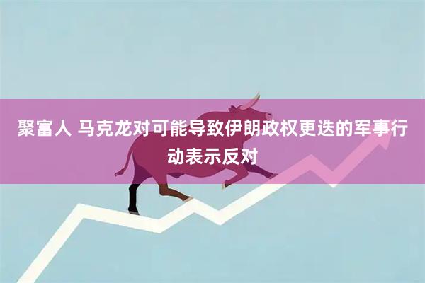 聚富人 马克龙对可能导致伊朗政权更迭的军事行动表示反对