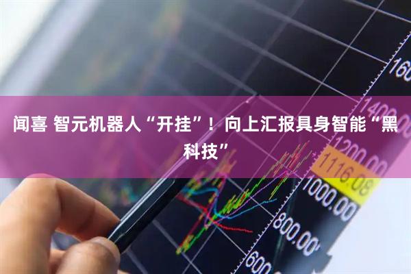 闻喜 智元机器人“开挂”！向上汇报具身智能“黑科技”