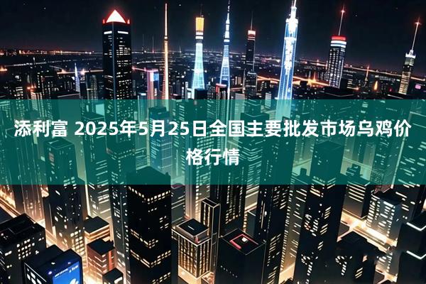 添利富 2025年5月25日全国主要批发市场乌鸡价格行情