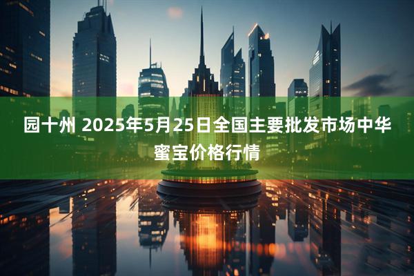 园十州 2025年5月25日全国主要批发市场中华蜜宝价格行情