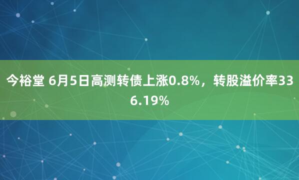 今裕堂 6月5日高测转债上涨0.8%，转股溢价率336.19%