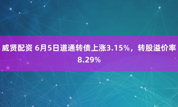 威贤配资 6月5日道通转债上涨3.15%，转股溢价率8.29%