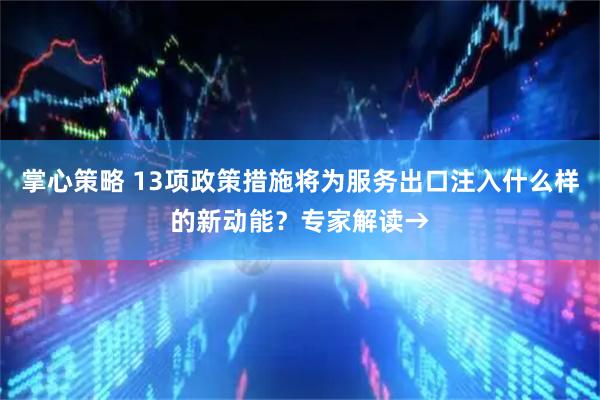 掌心策略 13项政策措施将为服务出口注入什么样的新动能？专家解读→