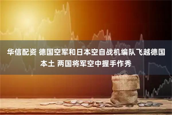 华信配资 德国空军和日本空自战机编队飞越德国本土 两国将军空中握手作秀
