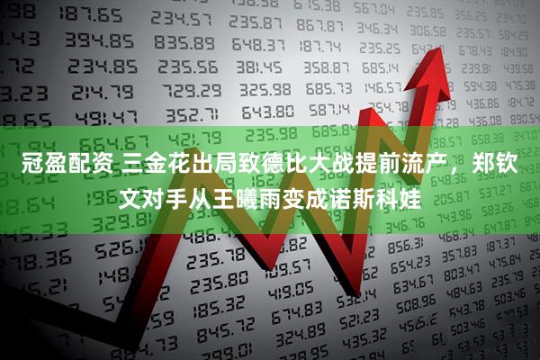 冠盈配资 三金花出局致德比大战提前流产，郑钦文对手从王曦雨变成诺斯科娃
