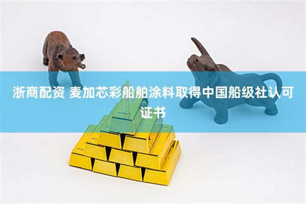 浙商配资 麦加芯彩船舶涂料取得中国船级社认可证书