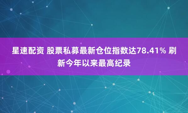 星速配资 股票私募最新仓位指数达78.41% 刷新今年以来最高纪录