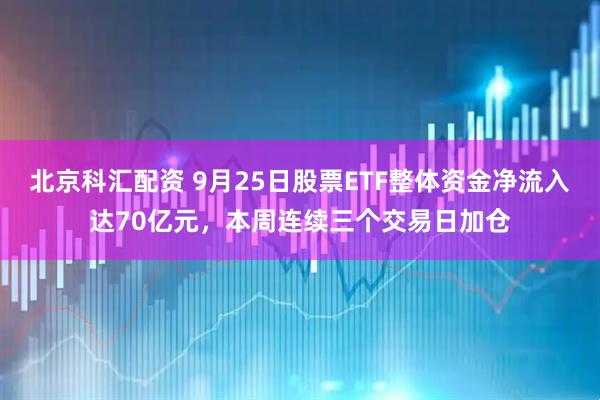 北京科汇配资 9月25日股票ETF整体资金净流入达70亿元，本周连续三个交易日加仓