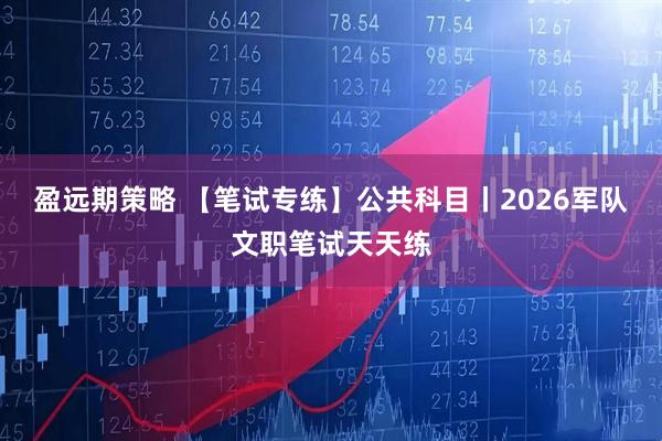 盈远期策略 【笔试专练】公共科目丨2026军队文职笔试天天练