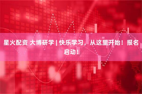 星火配资 大博研学 | 快乐学习，从这里开始！报名启动！