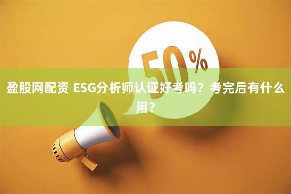 盈股网配资 ESG分析师认证好考吗？考完后有什么用？
