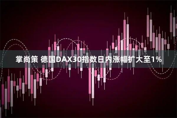 掌尚策 德国DAX30指数日内涨幅扩大至1%