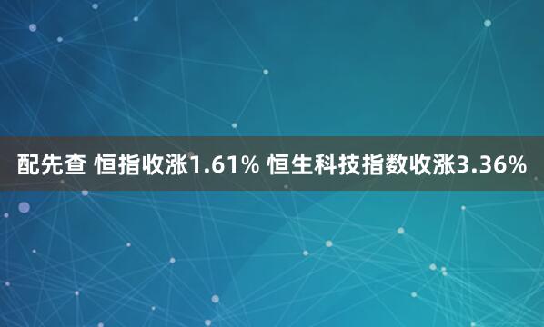 配先查 恒指收涨1.61% 恒生科技指数收涨3.36%