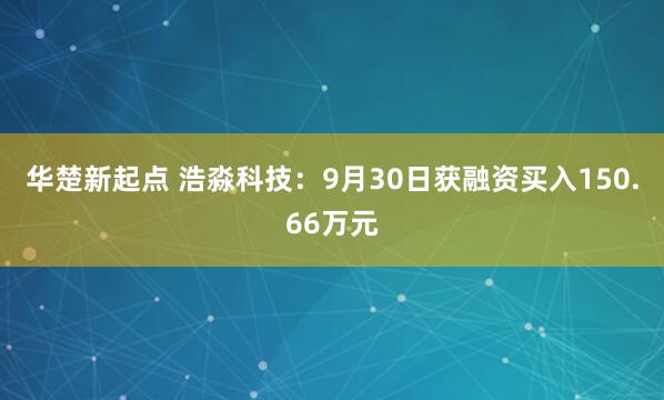 华楚新起点 浩淼科技：9月30日获融资买入150.66万元
