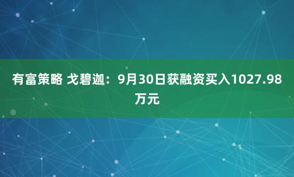 有富策略 戈碧迦：9月30日获融资买入1027.98万元