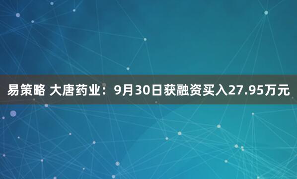 易策略 大唐药业：9月30日获融资买入27.95万元