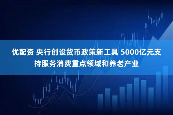 优配资 央行创设货币政策新工具 5000亿元支持服务消费重点领域和养老产业